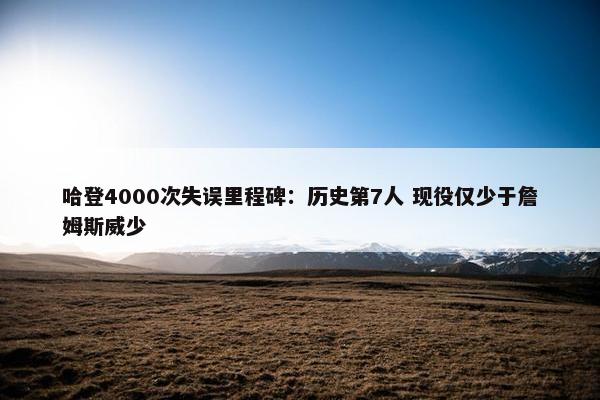 哈登4000次失误里程碑：历史第7人 现役仅少于詹姆斯威少