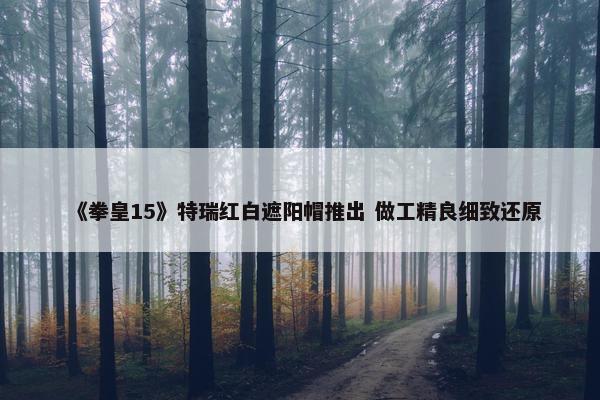 《拳皇15》特瑞红白遮阳帽推出 做工精良细致还原