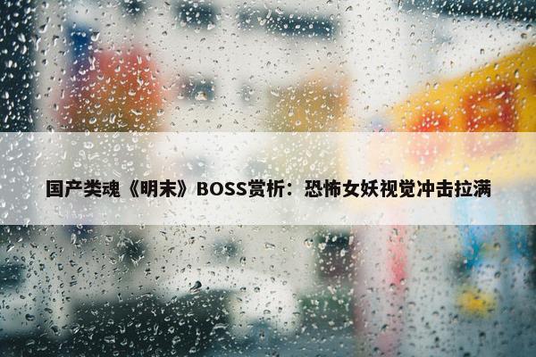 国产类魂《明末》BOSS赏析：恐怖女妖视觉冲击拉满