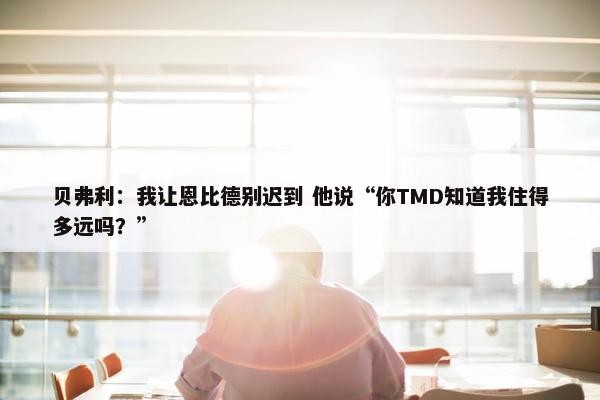 贝弗利：我让恩比德别迟到 他说“你TMD知道我住得多远吗？”