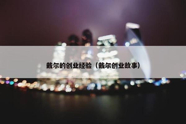 戴尔的创业经验（戴尔创业故事）