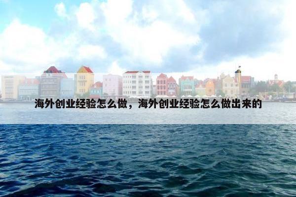 海外创业经验怎么做，海外创业经验怎么做出来的