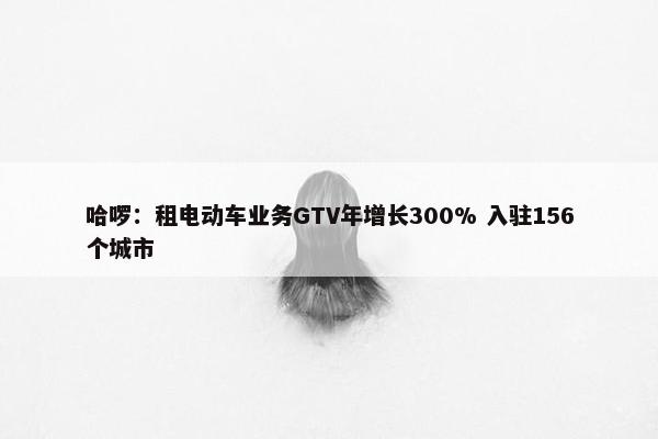 哈啰：租电动车业务GTV年增长300% 入驻156个城市