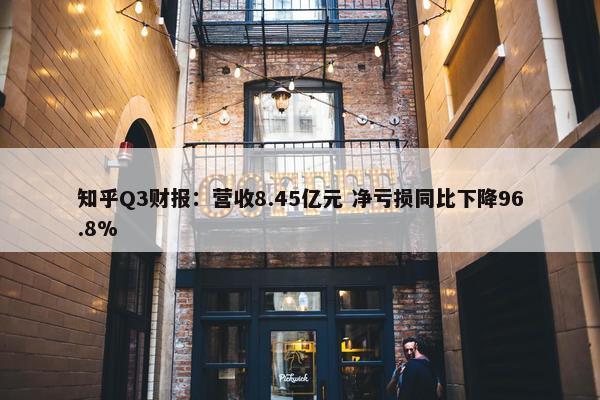 知乎Q3财报：营收8.45亿元 净亏损同比下降96.8%