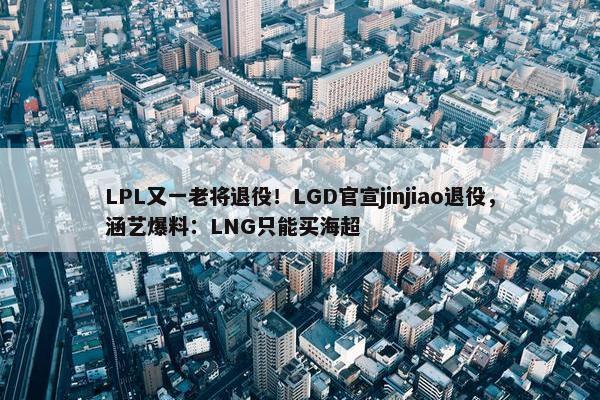 LPL又一老将退役！LGD官宣jinjiao退役，涵艺爆料：LNG只能买海超