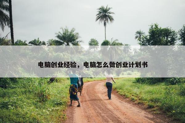 电脑创业经验，电脑怎么做创业计划书