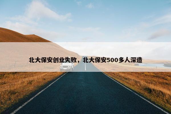 北大保安创业失败，北大保安500多人深造