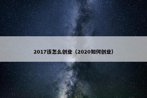 2017该怎么创业（2020如何创业）