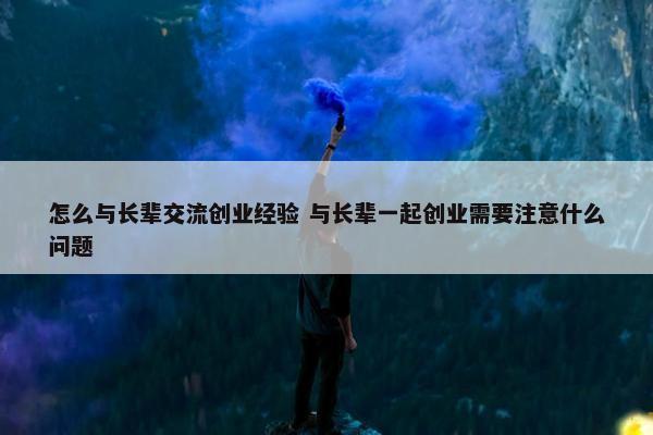 怎么与长辈交流创业经验 与长辈一起创业需要注意什么问题