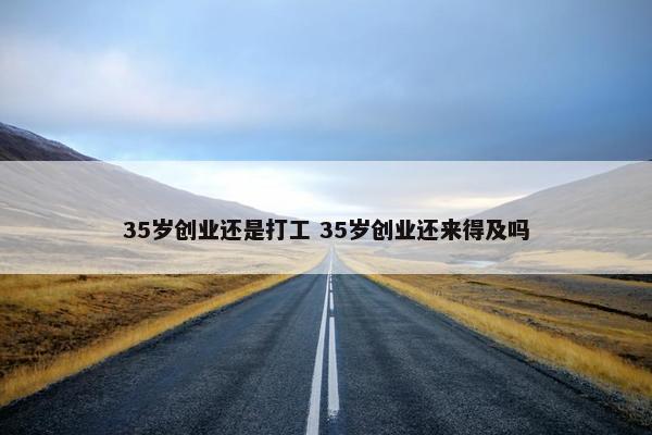 35岁创业还是打工 35岁创业还来得及吗