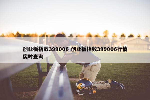 创业板指数399006 创业板指数399006行情实时查询