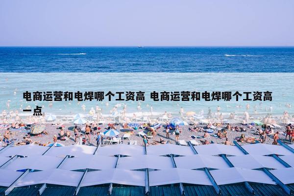 电商运营和电焊哪个工资高 电商运营和电焊哪个工资高一点