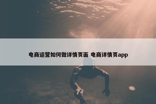 电商运营如何做详情页面 电商详情页app