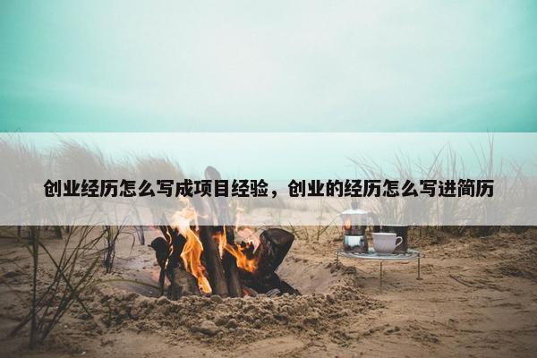 创业经历怎么写成项目经验，创业的经历怎么写进简历