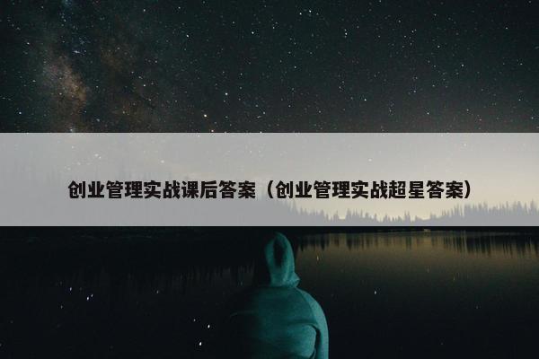 创业管理实战课后答案（创业管理实战超星答案）