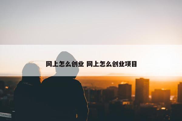 网上怎么创业 网上怎么创业项目