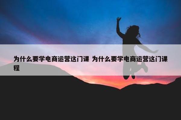 为什么要学电商运营这门课 为什么要学电商运营这门课程