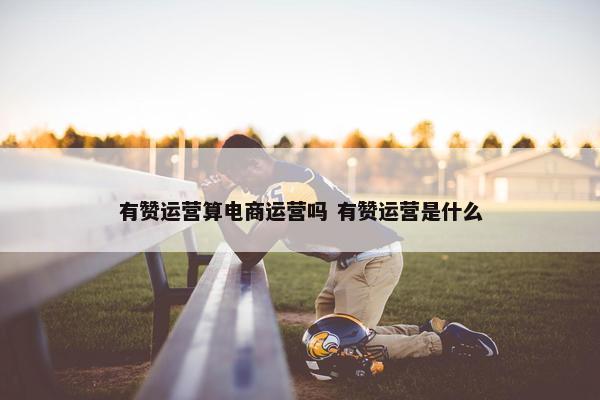 有赞运营算电商运营吗 有赞运营是什么