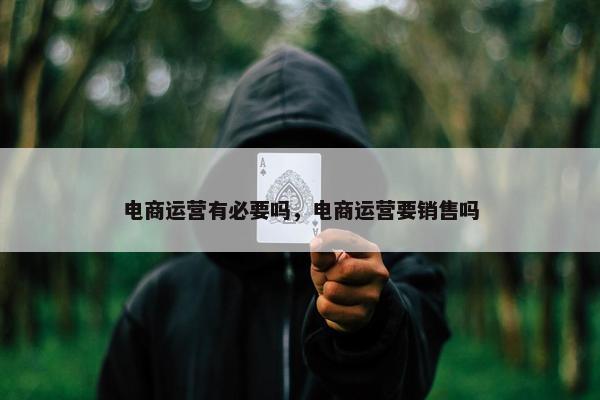 电商运营有必要吗，电商运营要销售吗