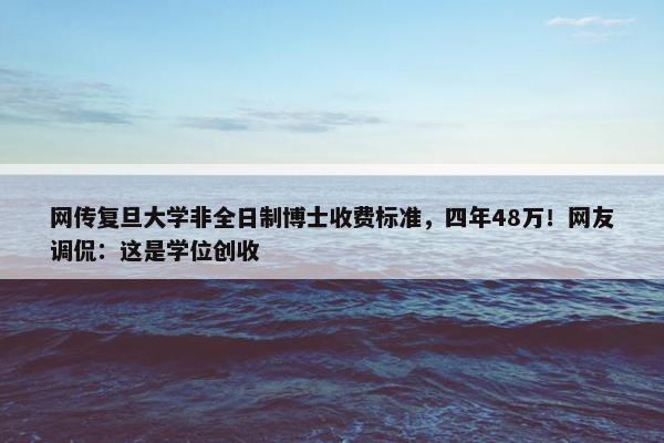 网传复旦大学非全日制博士收费标准，四年48万！网友调侃：这是学位创收