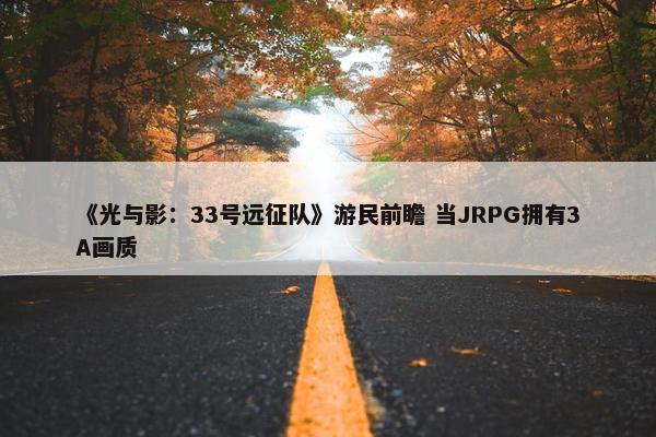 《光与影：33号远征队》游民前瞻 当JRPG拥有3A画质