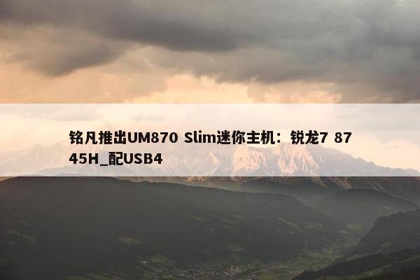 铭凡推出UM870 Slim迷你主机：锐龙7 8745H_配USB4