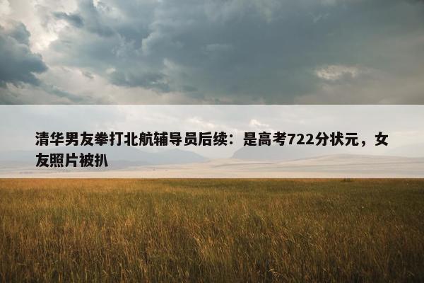 清华男友拳打北航辅导员后续：是高考722分状元，女友照片被扒