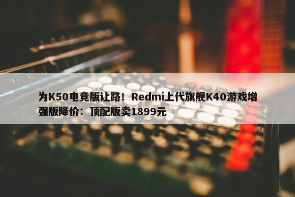 为K50电竞版让路！Redmi上代旗舰K40游戏增强版降价：顶配版卖1899元