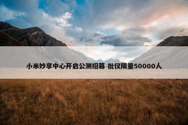 小米妙享中心开启公测招募 批仅限量50000人