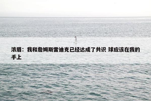 浓眉：我和詹姆斯雷迪克已经达成了共识 球应该在我的手上