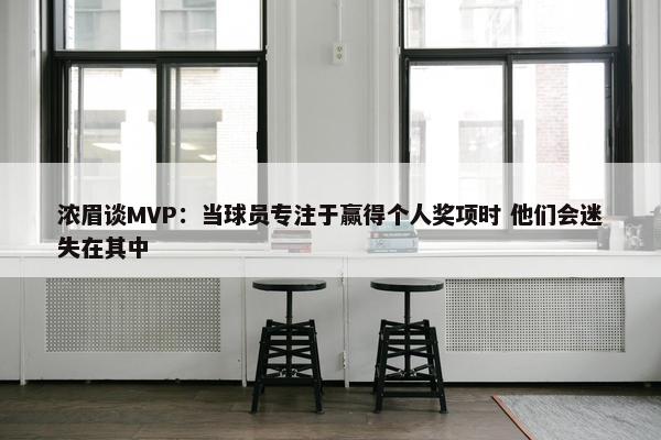 浓眉谈MVP：当球员专注于赢得个人奖项时 他们会迷失在其中