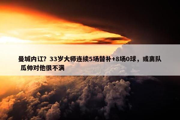 曼城内讧？33岁大师连续5场替补+8场0球，或离队 瓜帅对他很不满