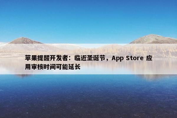 苹果提醒开发者：临近圣诞节，App Store 应用审核时间可能延长