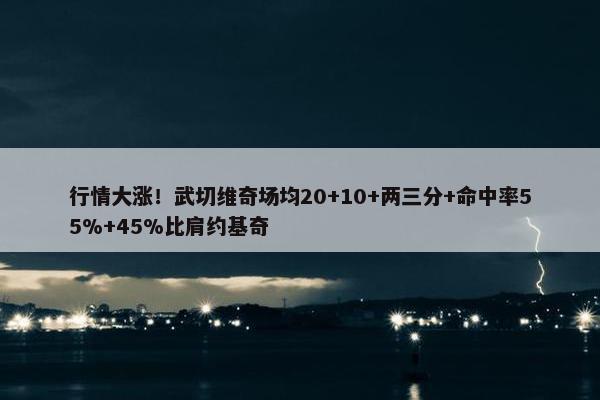 行情大涨！武切维奇场均20+10+两三分+命中率55%+45%比肩约基奇