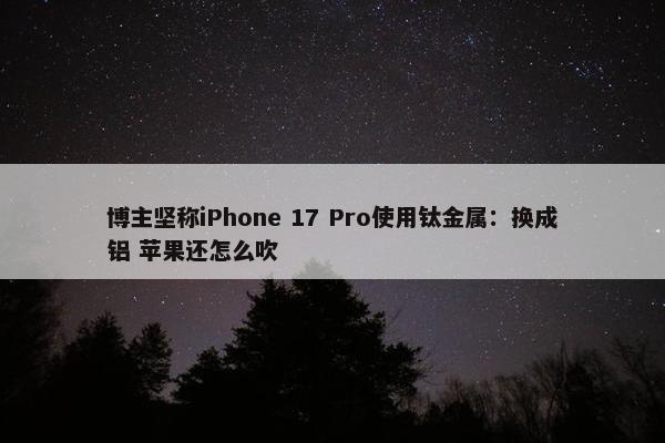 博主坚称iPhone 17 Pro使用钛金属：换成铝 苹果还怎么吹