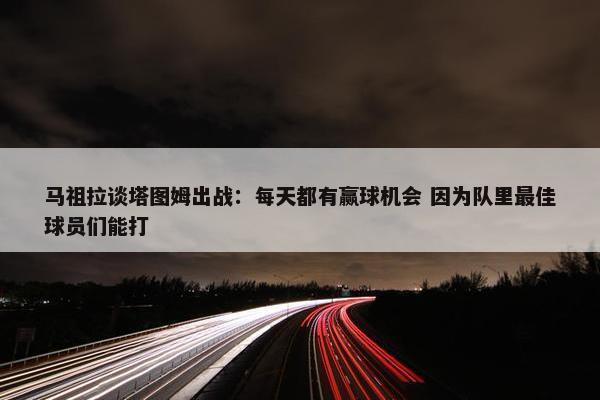 马祖拉谈塔图姆出战：每天都有赢球机会 因为队里最佳球员们能打