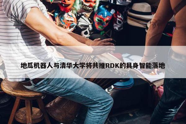 地瓜机器人与清华大学将共推RDK的具身智能落地