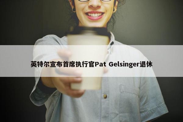 英特尔宣布首席执行官Pat Gelsinger退休