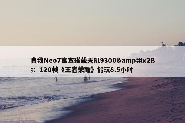 真我Neo7官宣搭载天玑9300&#x2B;：120帧《王者荣耀》能玩8.5小时