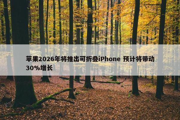 苹果2026年将推出可折叠iPhone 预计将带动30%增长