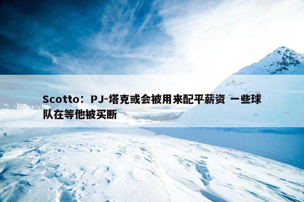 Scotto：PJ-塔克或会被用来配平薪资 一些球队在等他被买断