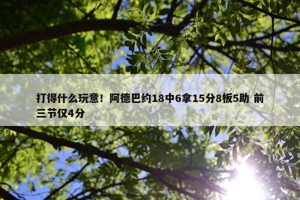 打得什么玩意！阿德巴约18中6拿15分8板5助 前三节仅4分