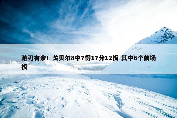 游刃有余！戈贝尔8中7得17分12板 其中6个前场板