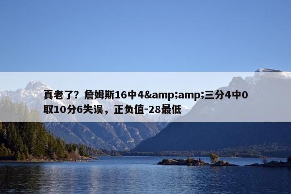 真老了？詹姆斯16中4&amp;三分4中0取10分6失误，正负值-28最低