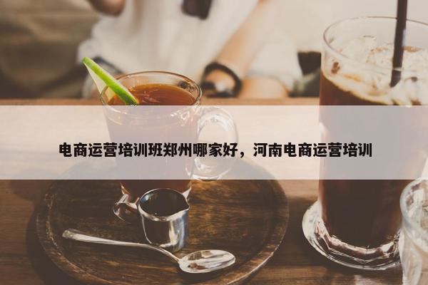 电商运营培训班郑州哪家好，河南电商运营培训