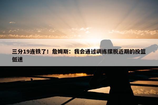 三分19连铁了！詹姆斯：我会通过训练摆脱近期的投篮低迷