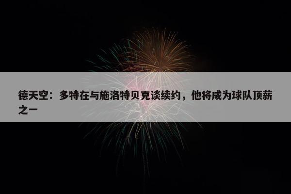 德天空：多特在与施洛特贝克谈续约，他将成为球队顶薪之一