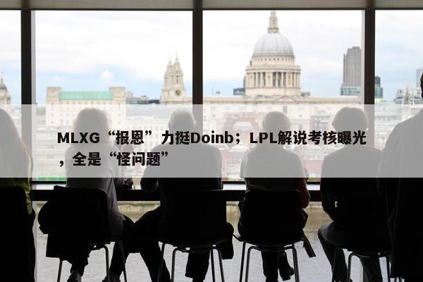 MLXG“报恩”力挺Doinb；LPL解说考核曝光，全是“怪问题”