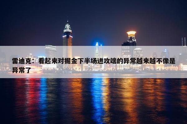 雷迪克：看起来对掘金下半场进攻端的异常越来越不像是异常了