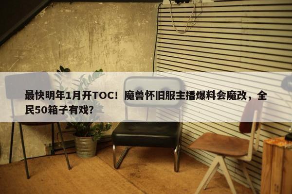 最快明年1月开TOC！魔兽怀旧服主播爆料会魔改，全民50箱子有戏？